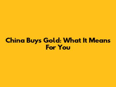 China Buys Gold: What It Means For You