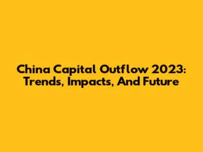 China Capital Outflow 2023: Trends, Impacts, And Future