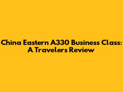 China Eastern A330 Business Class: A Traveler's Review