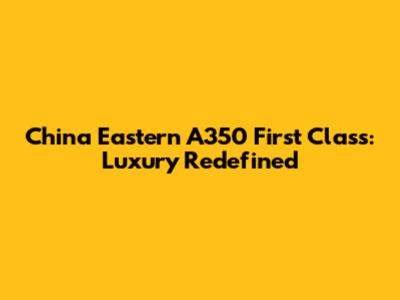 China Eastern A350 First Class: Luxury Redefined