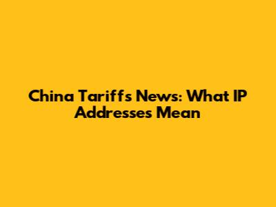 China Tariffs News: What IP Addresses Mean