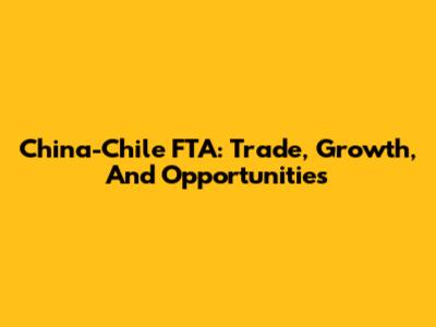 China-Chile FTA: Trade, Growth, And Opportunities