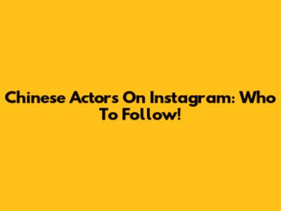 Chinese Actors On Instagram: Who To Follow!