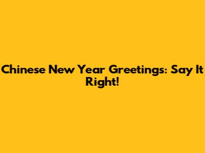 Chinese New Year Greetings: Say It Right!