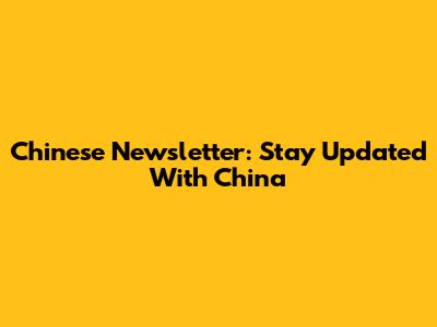 Chinese Newsletter: Stay Updated With China