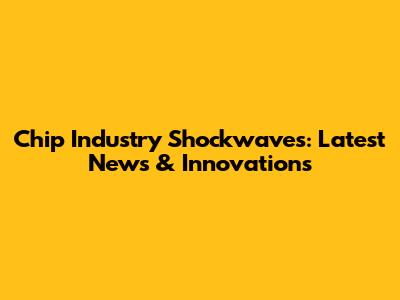 Chip Industry Shockwaves: Latest News & Innovations