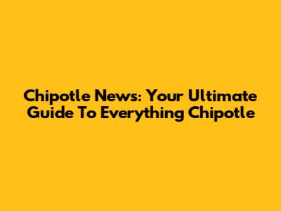 Chipotle News: Your Ultimate Guide To Everything Chipotle