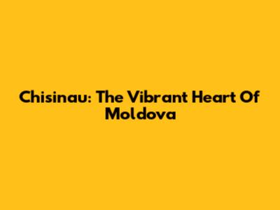 Chisinau: The Vibrant Heart Of Moldova
