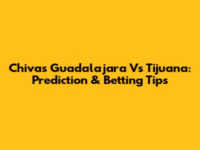 Chivas Guadalajara Vs Tijuana: Prediction & Betting Tips