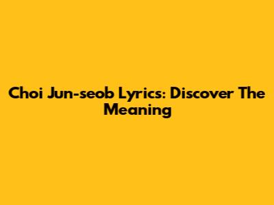 Choi Jun-seob Lyrics: Discover The Meaning