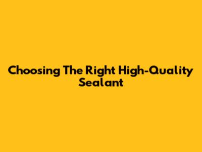 Choosing The Right High-Quality Sealant