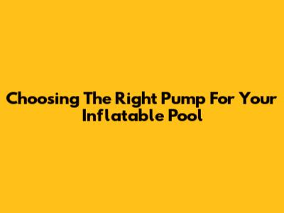 Choosing The Right Pump For Your Inflatable Pool
