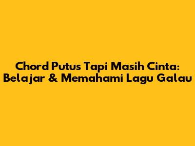 Chord Putus Tapi Masih Cinta: Belajar & Memahami Lagu Galau