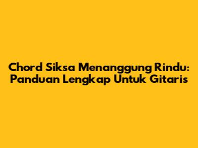 Chord Siksa Menanggung Rindu: Panduan Lengkap Untuk Gitaris