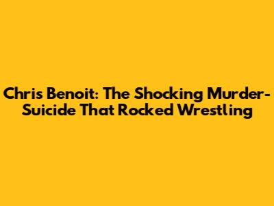 Chris Benoit: The Shocking Murder-Suicide That Rocked Wrestling