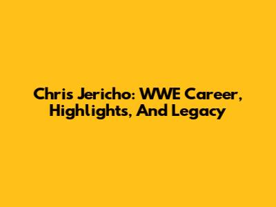 Chris Jericho: WWE Career, Highlights, And Legacy