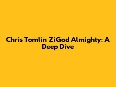 Chris Tomlin ZiGod Almighty: A Deep Dive
