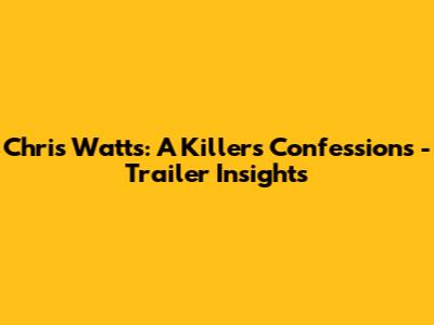 Chris Watts: A Killer's Confessions - Trailer Insights