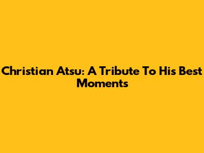 Christian Atsu: A Tribute To His Best Moments