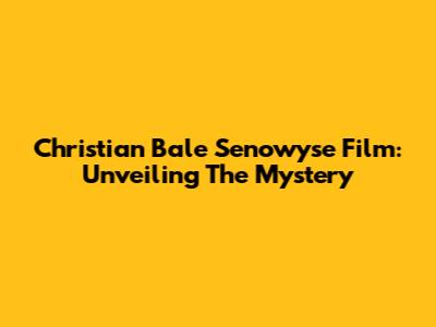 Christian Bale Senowyse Film: Unveiling The Mystery