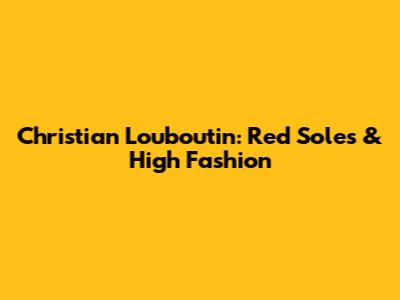Christian Louboutin: Red Soles & High Fashion