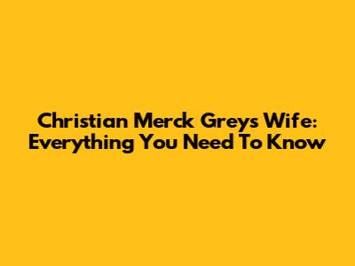 Christian Merck Grey's Wife: Everything You Need To Know