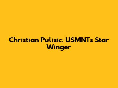 Christian Pulisic: USMNT's Star Winger