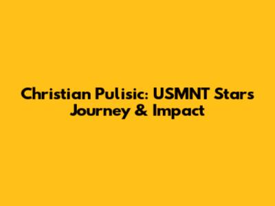 Christian Pulisic: USMNT Star's Journey & Impact