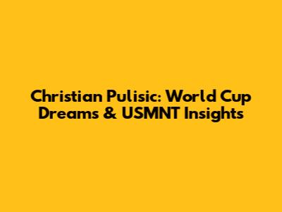 Christian Pulisic: World Cup Dreams & USMNT Insights