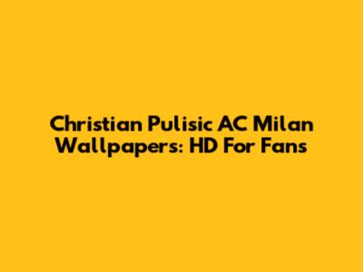 Christian Pulisic AC Milan Wallpapers: HD For Fans
