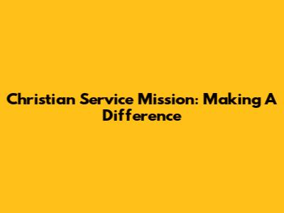 Christian Service Mission: Making A Difference