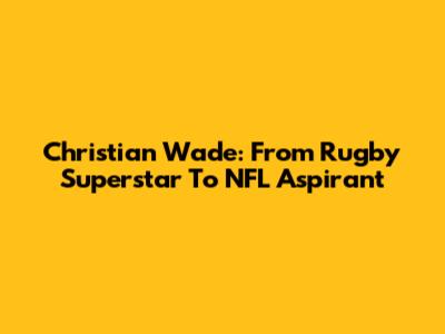 Christian Wade: From Rugby Superstar To NFL Aspirant