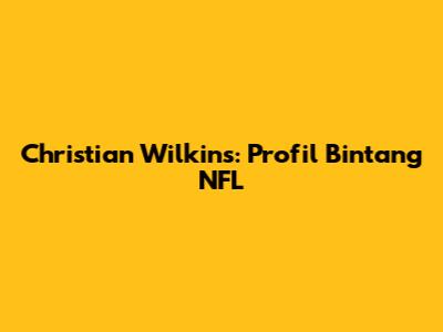 Christian Wilkins: Profil Bintang NFL