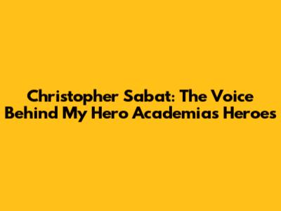 Christopher Sabat: The Voice Behind My Hero Academia's Heroes