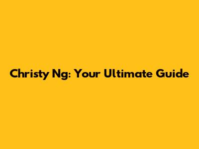Christy Ng: Your Ultimate Guide