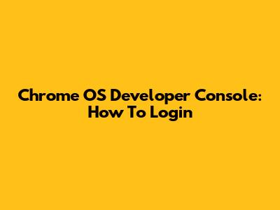 Chrome OS Developer Console: How To Login