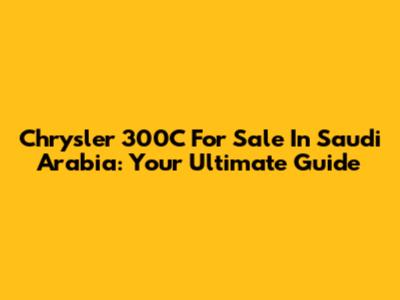 Chrysler 300C For Sale In Saudi Arabia: Your Ultimate Guide