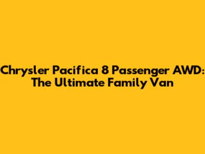 Chrysler Pacifica 8 Passenger AWD: The Ultimate Family Van