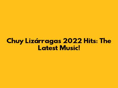 Chuy Lizárraga's 2022 Hits: The Latest Music!