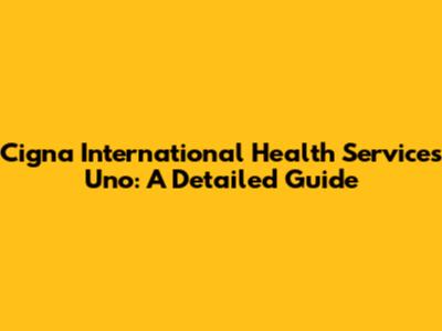 Cigna International Health Services Uno: A Detailed Guide