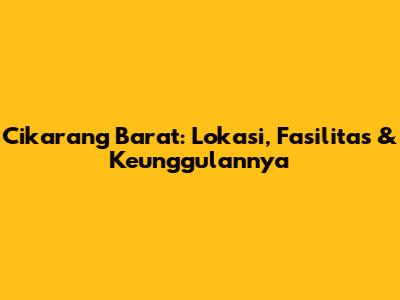Cikarang Barat: Lokasi, Fasilitas & Keunggulannya