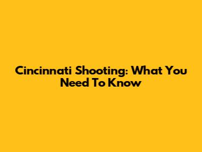 Cincinnati Shooting: What You Need To Know