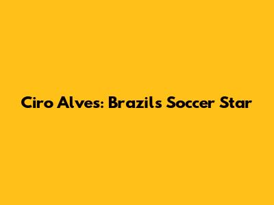 Ciro Alves: Brazil's Soccer Star