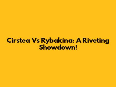 Cirstea Vs Rybakina: A Riveting Showdown!