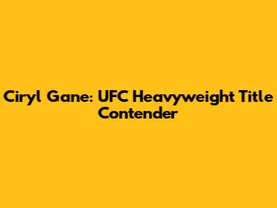 Ciryl Gane: UFC Heavyweight Title Contender