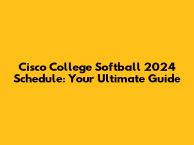 Cisco College Softball 2024 Schedule: Your Ultimate Guide