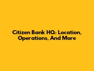 Citizen Bank HQ: Location, Operations, And More