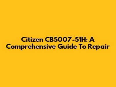 Citizen CB5007-51H: A Comprehensive Guide To Repair