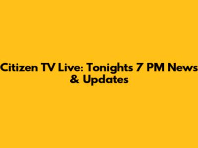 Citizen TV Live: Tonight's 7 PM News & Updates