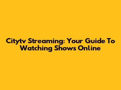Citytv Streaming: Your Guide To Watching Shows Online